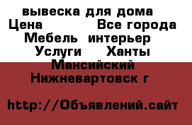 вывеска для дома › Цена ­ 3 500 - Все города Мебель, интерьер » Услуги   . Ханты-Мансийский,Нижневартовск г.